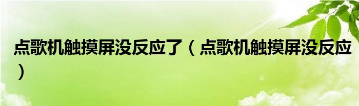 点歌机触摸屏没反应了【点歌机触摸屏没反应】