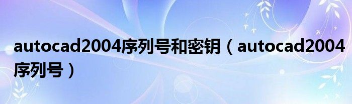 autocad2004序列号和密钥【autocad2004序列号】