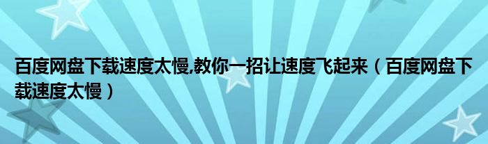 百度网盘下载速度太慢,教你一招让速度飞起来【百度网盘下载速度太慢】