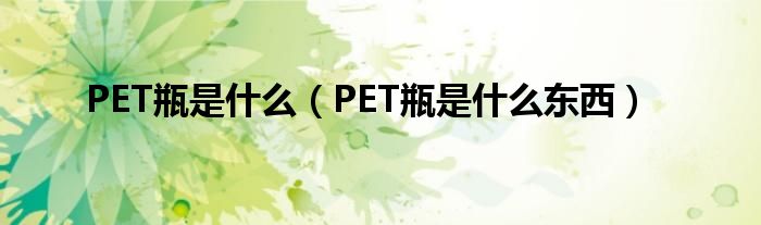 PET瓶是什么【PET瓶是什么东西】