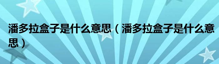 潘多拉盒子是什么意思【潘多拉盒子是什么意思】