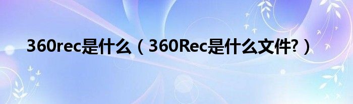 360rec是什么【360Rec是什么文件?】