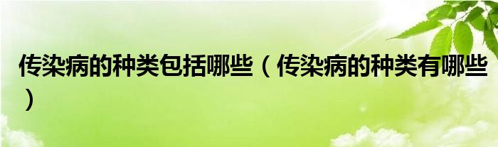 传染病的种类包括哪些【传染病的种类有哪些】