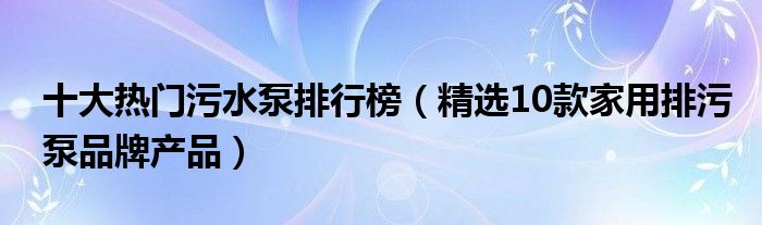 十大热门污水泵排行榜【精选10款家用排污泵品牌产品】