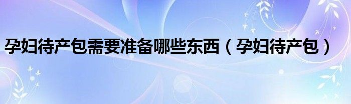 孕妇待产包需要准备哪些东西【孕妇待产包】