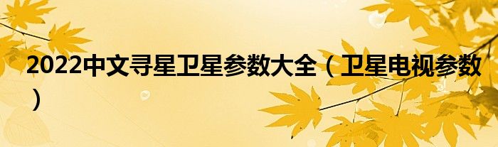 2022中文寻星卫星参数大全【卫星电视参数】