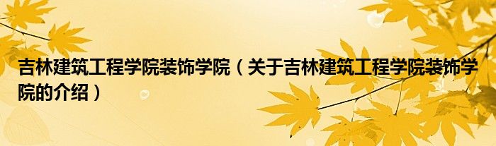 吉林建筑工程学院装饰学院【关于吉林建筑工程学院装饰学院的介绍】