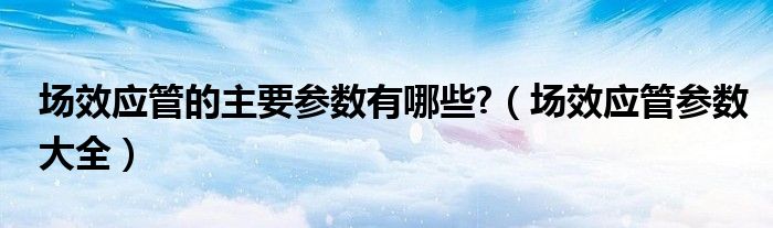 场效应管的主要参数有哪些?【场效应管参数大全】