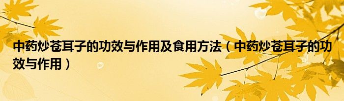 中药炒苍耳子的功效与作用及食用方法【中药炒苍耳子的功效与作用】