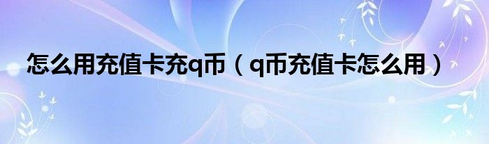 怎么用充值卡充q币【q币充值卡怎么用】