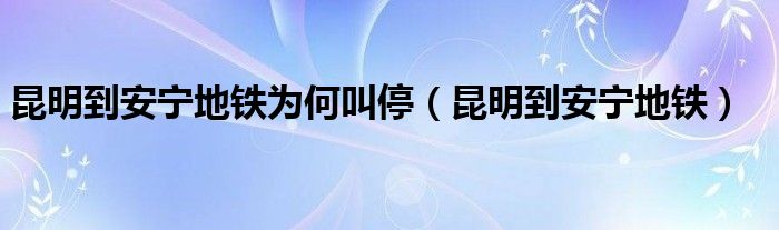 昆明到安宁地铁为何叫停【昆明到安宁地铁】