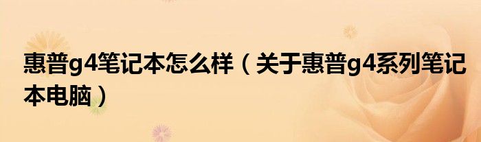 惠普g4笔记本怎么样【关于惠普g4系列笔记本电脑】