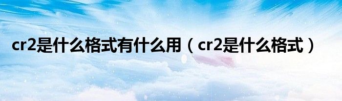 cr2是什么格式有什么用【cr2是什么格式】