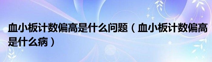 血小板计数偏高是什么问题【血小板计数偏高是什么病】