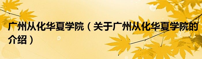 广州从化华夏学院【关于广州从化华夏学院的介绍】