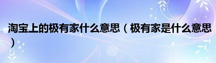 淘宝上的极有家什么意思【极有家是什么意思】