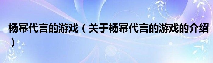 杨幂代言的游戏【关于杨幂代言的游戏的介绍】