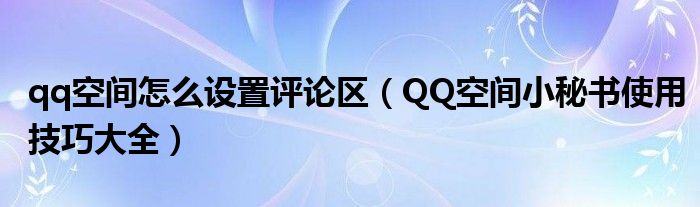 qq空间怎么设置评论区【QQ空间小秘书使用技巧大全】