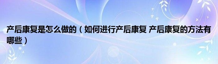 产后康复是怎么做的【如何进行产后康复 产后康复的方法有哪些】