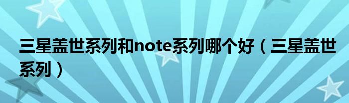 三星盖世系列和note系列哪个好【三星盖世系列】