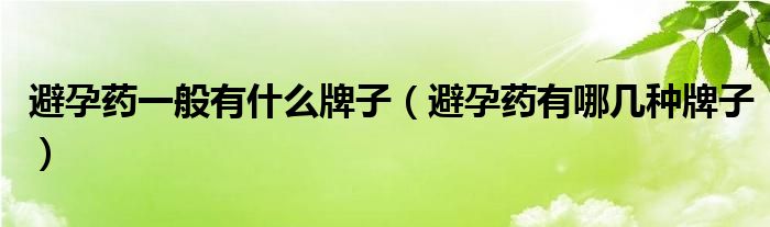 避孕药一般有什么牌子【避孕药有哪几种牌子】