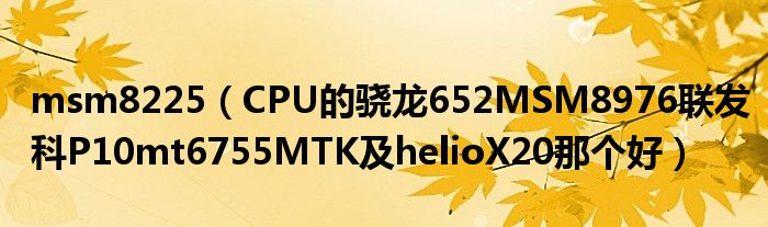 msm8225【CPU的骁龙652MSM8976联发科P10mt6755MTK及helioX20那个好】