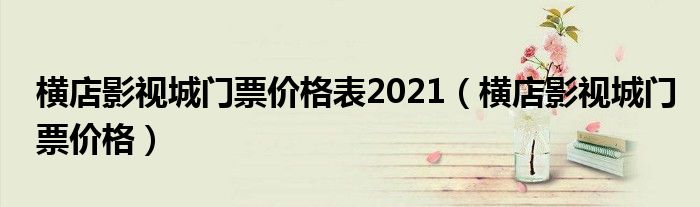 横店影视城门票价格表2021【横店影视城门票价格】