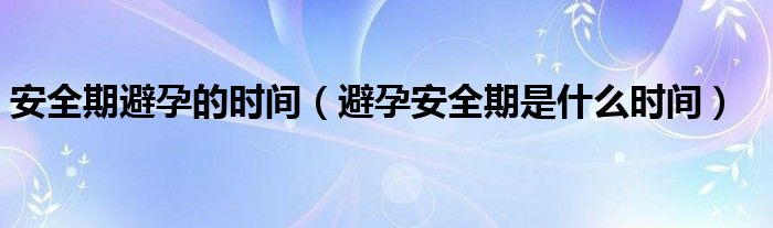 安全期避孕的时间【避孕安全期是什么时间】