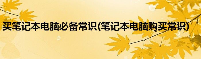 买笔记本电脑必备常识(笔记本电脑购买常识)