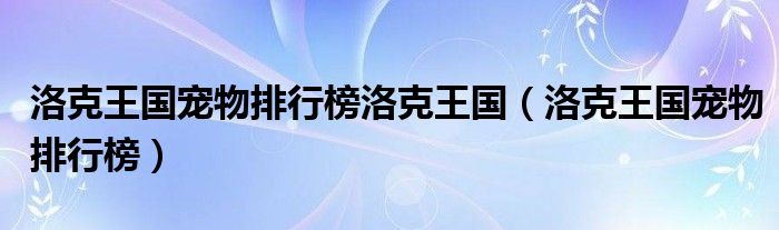 洛克王国宠物排行榜洛克王国【洛克王国宠物排行榜】