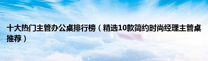 十大热门主管办公桌排行榜【精选10款简约时尚经理主管桌推荐】