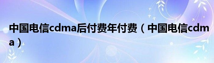 中国电信cdma后付费年付费【中国电信cdma】