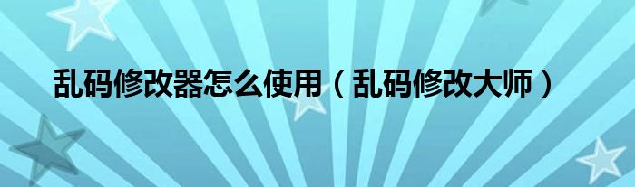 乱码修改器怎么使用【乱码修改大师】