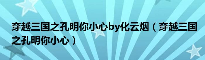 穿越三国之孔明你小心by化云烟【穿越三国之孔明你小心】