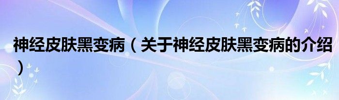 神经皮肤黑变病【关于神经皮肤黑变病的介绍】