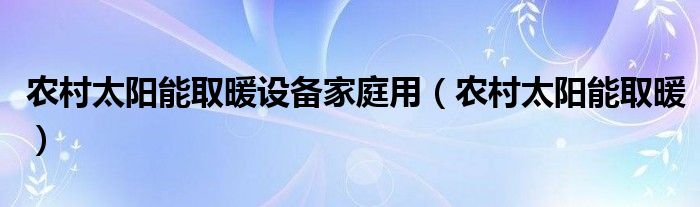 农村太阳能取暖设备家庭用【农村太阳能取暖】