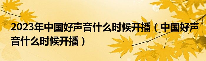 2023年中国好声音什么时候开播【中国好声音什么时候开播】