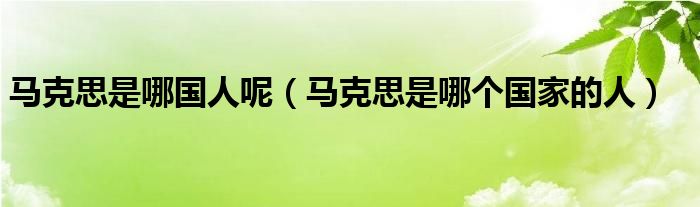 马克思是哪国人呢【马克思是哪个国家的人】