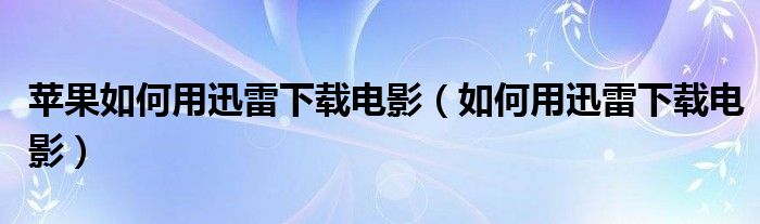 苹果如何用迅雷下载电影【如何用迅雷下载电影】