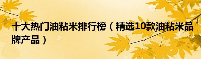 十大热门油粘米排行榜【精选10款油粘米品牌产品】