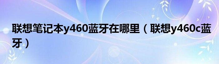 联想笔记本y460蓝牙在哪里【联想y460c蓝牙】