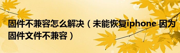 固件不兼容怎么解决【未能恢复iphone 因为固件文件不兼容】