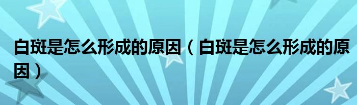 白斑是怎么形成的原因【白斑是怎么形成的原因】