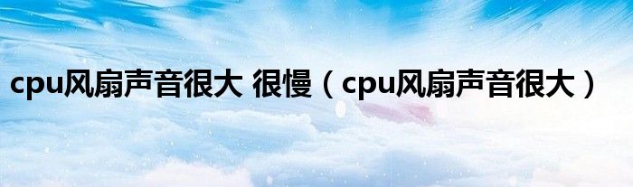 cpu风扇声音很大 很慢【cpu风扇声音很大】