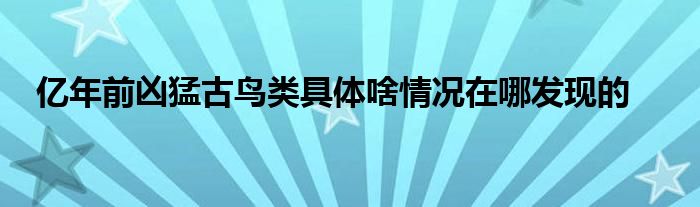 亿年前凶猛古鸟类具体啥情况在哪发现的