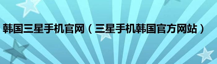 韩国三星手机官网【三星手机韩国官方网站】