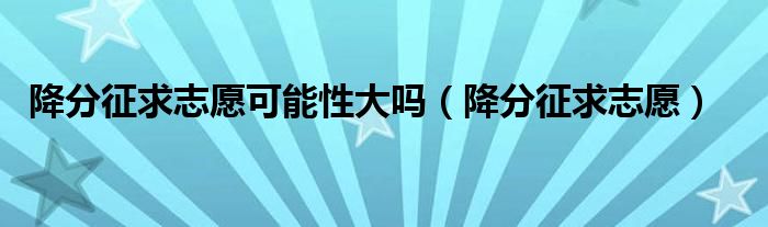 降分征求志愿可能性大吗【降分征求志愿】