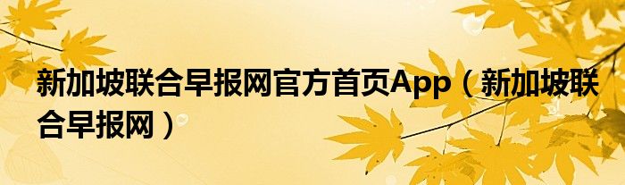 新加坡联合早报网官方首页App【新加坡联合早报网】