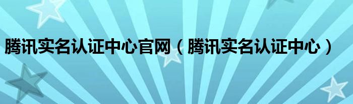 腾讯实名认证中心官网【腾讯实名认证中心】