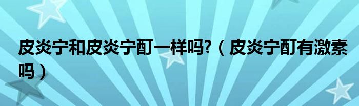 皮炎宁和皮炎宁酊一样吗?【皮炎宁酊有激素吗】